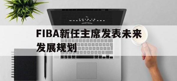米兰体育登录-关于FIBA新任主席发表未来发展规划的信息